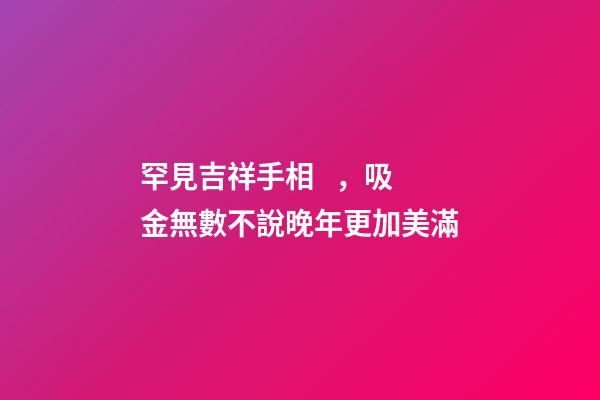 罕見吉祥手相，吸金無數不說晚年更加美滿